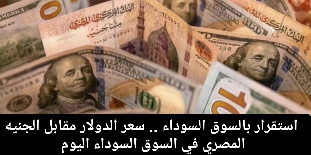 سعر الدولار مقابل الجنيه السوق السوداء